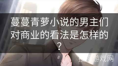 蔓蔓青萝小说的男主们对商业的看法是怎样的？