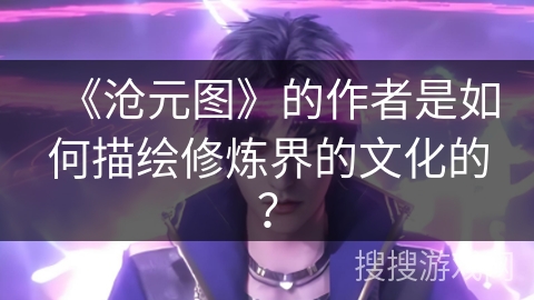《沧元图》的作者是如何描绘修炼界的文化的？