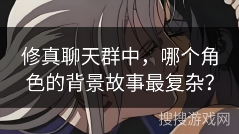 修真聊天群中，哪个角色的背景故事最复杂？