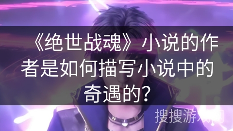 《绝世战魂》小说的作者是如何描写小说中的奇遇的？