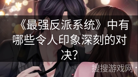 《最强反派系统》中有哪些令人印象深刻的对决？