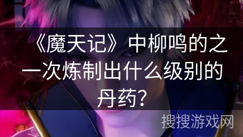 《魔天记》中柳鸣的之一次炼制出什么级别的丹药？