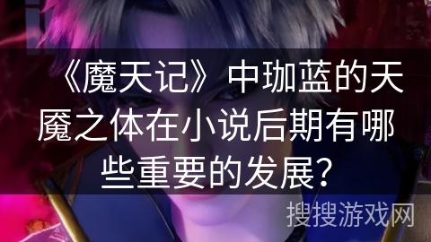 《魔天记》中珈蓝的天魇之体在小说后期有哪些重要的发展？