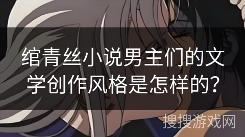 绾青丝小说男主们的文学创作风格是怎样的？