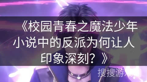 《校园青春之魔法少年小说中的反派为何让人印象深刻？》