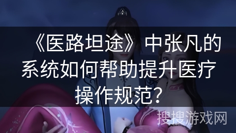 《医路坦途》中张凡的系统如何帮助提升医疗操作规范？