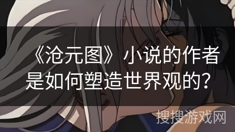 《沧元图》小说的作者是如何塑造世界观的？