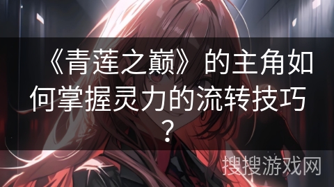《青莲之巅》的主角如何掌握灵力的流转技巧？