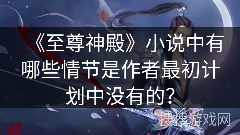 《至尊神殿》小说中有哪些情节是作者最初计划中没有的？