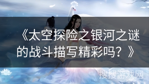 《太空探险之银河之谜的战斗描写精彩吗？》