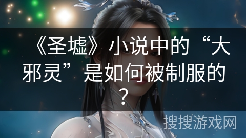 《圣墟》小说中的“大邪灵”是如何被制服的？