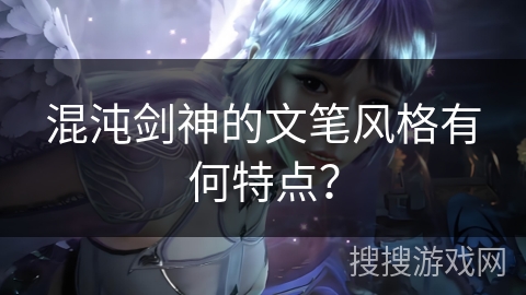 混沌剑神的文笔风格有何特点？