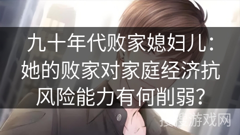 九十年代败家媳妇儿：她的败家对家庭经济抗风险能力有何削弱？