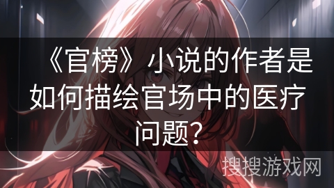 《官榜》小说的作者是如何描绘官场中的医疗问题？