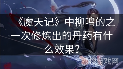 《魔天记》中柳鸣的之一次修炼出的丹药有什么效果？