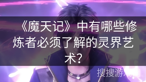 《魔天记》中有哪些修炼者必须了解的灵界艺术？