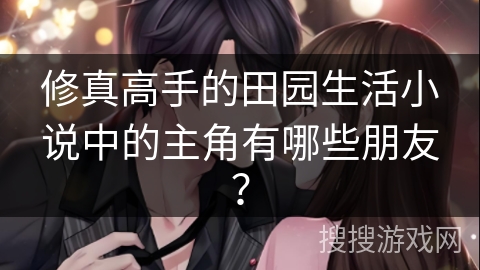 修真高手的田园生活小说中的主角有哪些朋友？