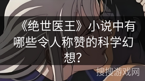 《绝世医王》小说中有哪些令人称赞的科学幻想？