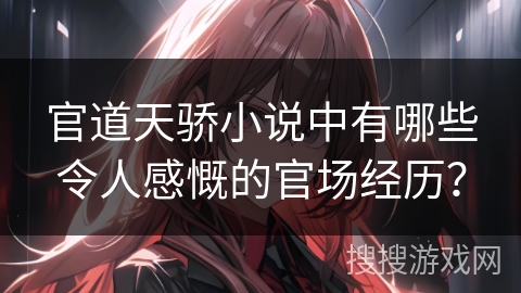 官道天骄小说中有哪些令人感慨的官场经历？