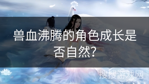 兽血沸腾的角色成长是否自然？
