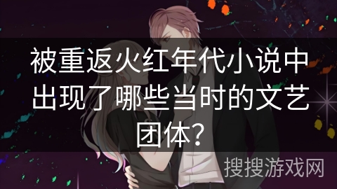被重返火红年代小说中出现了哪些当时的文艺团体？