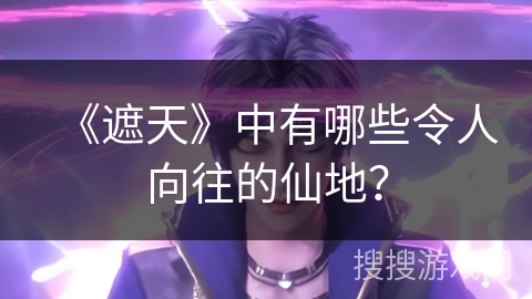 《遮天》中有哪些令人向往的仙地？