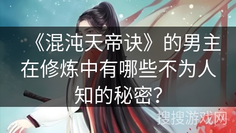 《混沌天帝诀》的男主在修炼中有哪些不为人知的秘密？