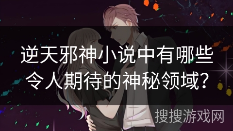 逆天邪神小说中有哪些令人期待的神秘领域？