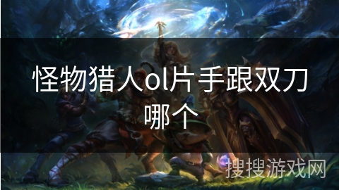 怪物猎人ol片手跟双刀哪个