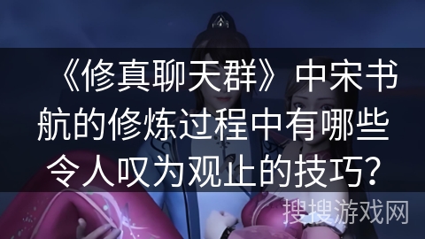 《修真聊天群》中宋书航的修炼过程中有哪些令人叹为观止的技巧？