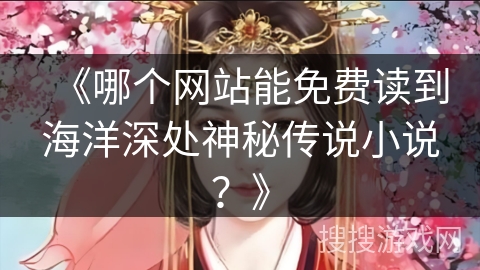 《哪个网站能免费读到海洋深处神秘传说小说?》 《哪个网站能免费读到海洋深处神秘传说小说?》