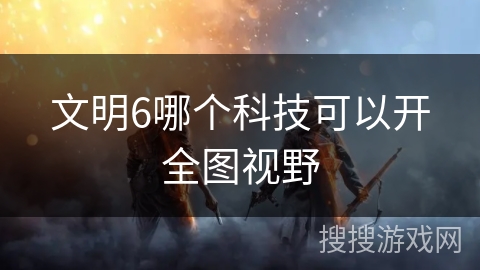 文明6哪个科技可以开全图视野