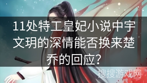 11处特工皇妃小说中宇文玥的深情能否换来楚乔的回应？