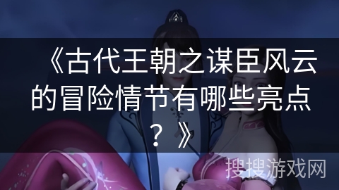 《古代王朝之谋臣风云的冒险情节有哪些亮点？》