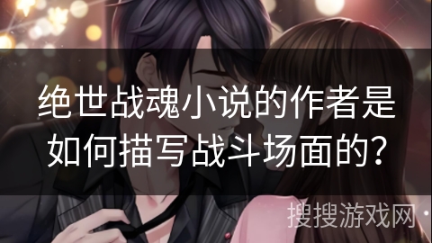 绝世战魂小说的作者是如何描写战斗场面的？