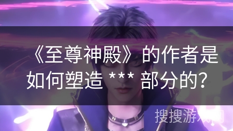 《至尊神殿》的作者是如何塑造 *** 部分的？