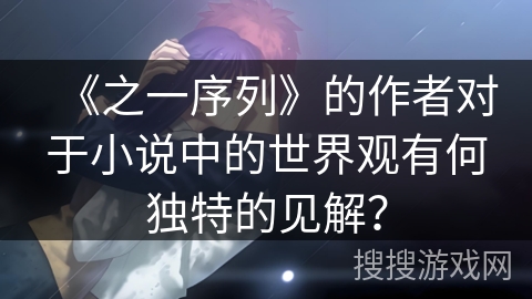 《之一序列》的作者对于小说中的世界观有何独特的见解? 《之一序列》的作者对于小说中的世界观有何独特的见解?