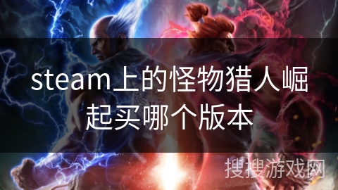 steam上的怪物猎人崛起买哪个版本 steam上的怪物猎人崛起买哪个版本
