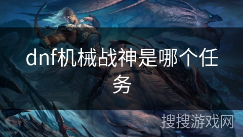 dnf机械战神是哪个任务 dnf机械战神是哪个任务
