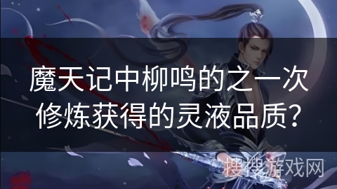 魔天记中柳鸣的之一次修炼获得的灵液品质？