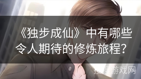 《独步成仙》中有哪些令人期待的修炼旅程? 《独步成仙》中有哪些令人期待的修炼旅程?