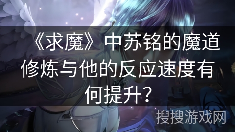《求魔》中苏铭的魔道修炼与他的反应速度有何提升？
