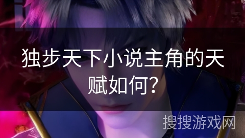 独步天下小说主角的天赋如何？