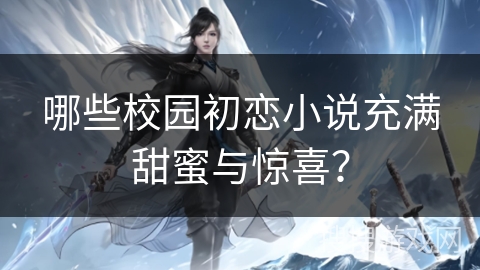 哪些校园初恋小说充满甜蜜与惊喜？