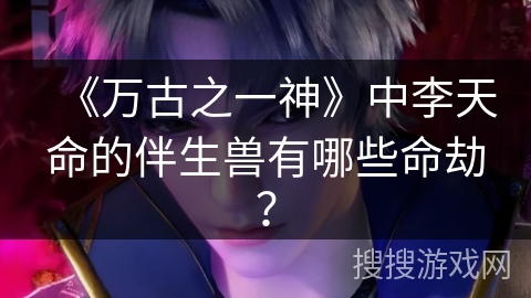 《万古之一神》中李天命的伴生兽有哪些命劫？