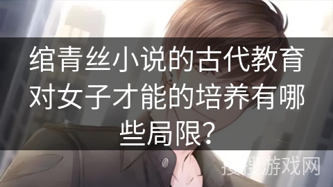 绾青丝小说的古代教育对女子才能的培养有哪些局限? 绾青丝小说的古代教育对女子才能的培养有哪些局限?