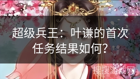 超级兵王：叶谦的首次任务结果如何？