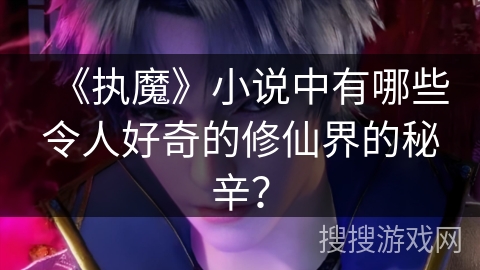 《执魔》小说中有哪些令人好奇的修仙界的秘辛？
