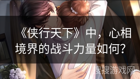《侠行天下》中，心相境界的战斗力量如何？