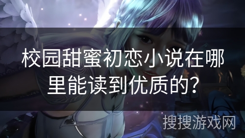 校园甜蜜初恋小说在哪里能读到优质的? 校园甜蜜初恋小说在哪里能读到优质的?